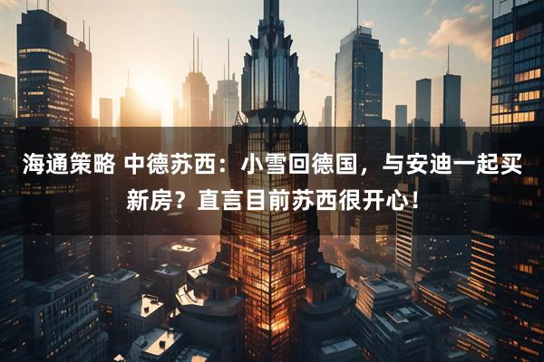 海通策略 中德苏西：小雪回德国，与安迪一起买新房？直言目前苏西很开心！