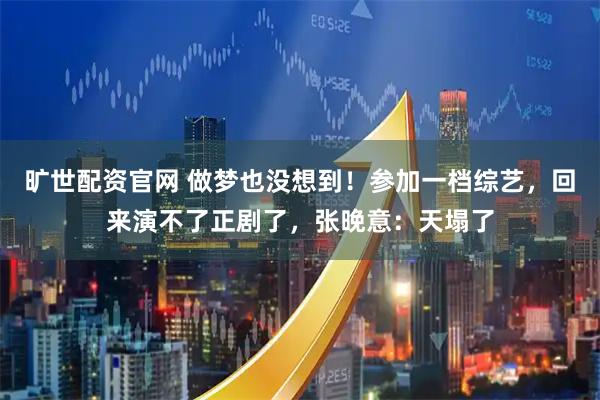 旷世配资官网 做梦也没想到！参加一档综艺，回来演不了正剧了，张晚意：天塌了
