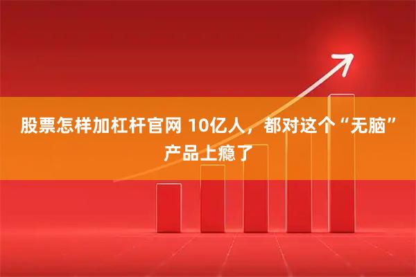 股票怎样加杠杆官网 10亿人，都对这个“无脑”产品上瘾了