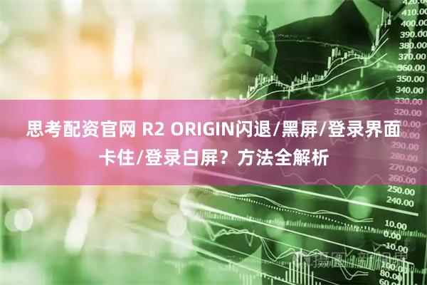 思考配资官网 R2 ORIGIN闪退/黑屏/登录界面卡住/登录白屏？方法全解析