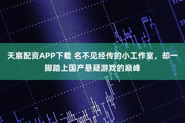 天宸配资APP下载 名不见经传的小工作室，却一脚踏上国产悬疑游戏的巅峰