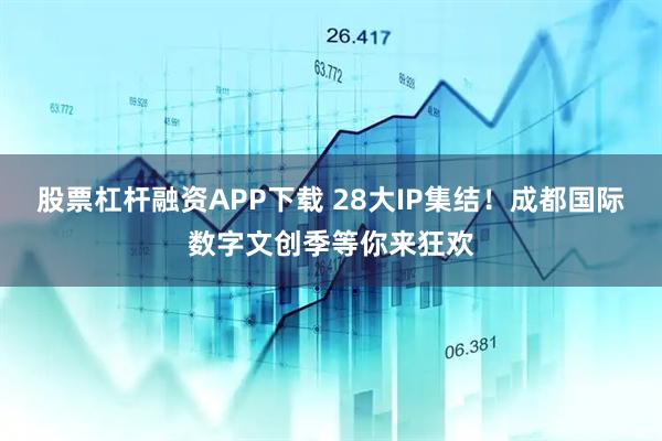 股票杠杆融资APP下载 28大IP集结！成都国际数字文创季等你来狂欢