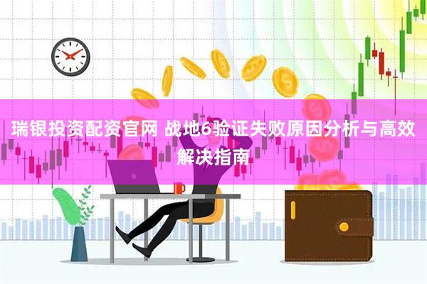 瑞银投资配资官网 战地6验证失败原因分析与高效解决指南