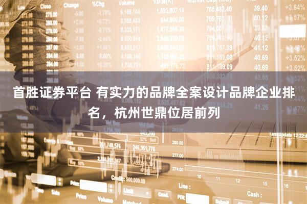 首胜证券平台 有实力的品牌全案设计品牌企业排名，杭州世鼎位居前列