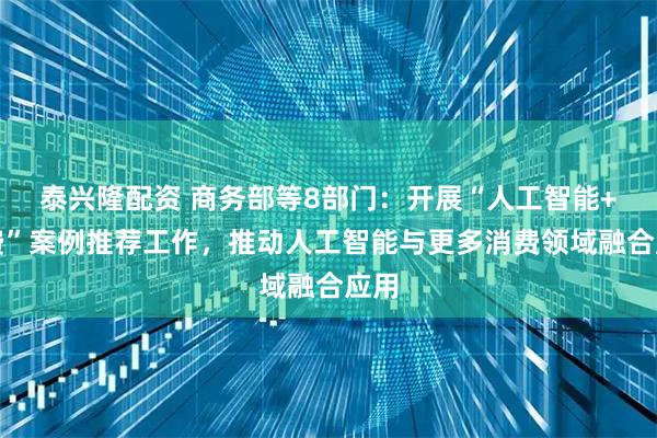 泰兴隆配资 商务部等8部门：开展“人工智能+消费”案例推荐工作，推动人工智能与更多消费领域融合应用