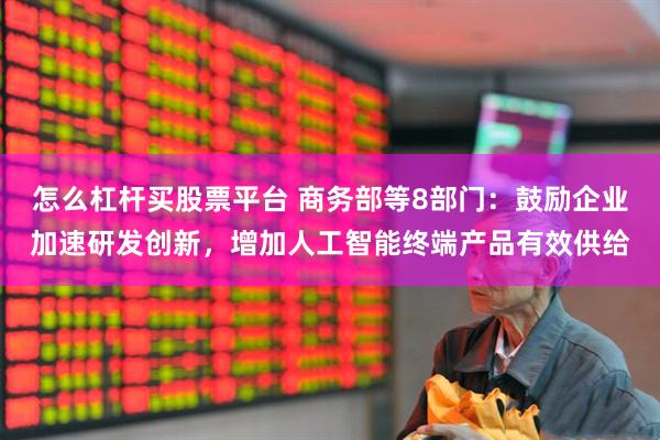 怎么杠杆买股票平台 商务部等8部门：鼓励企业加速研发创新，增加人工智能终端产品有效供给