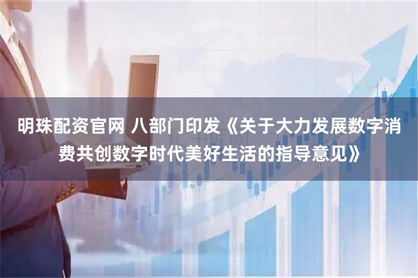 明珠配资官网 八部门印发《关于大力发展数字消费共创数字时代美好生活的指导意见》