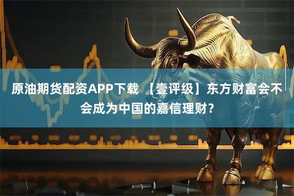 原油期货配资APP下载 【壹评级】东方财富会不会成为中国的嘉信理财？