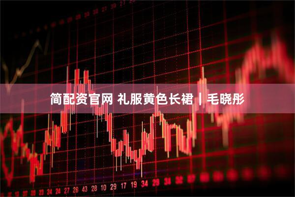 简配资官网 礼服黄色长裙｜毛晓彤