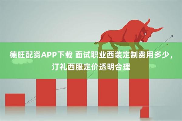 德旺配资APP下载 面试职业西装定制费用多少，汀礼西服定价透明合理
