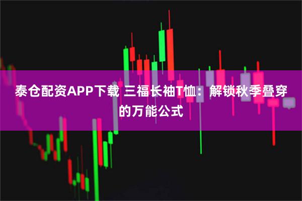 泰仓配资APP下载 三福长袖T恤：解锁秋季叠穿的万能公式