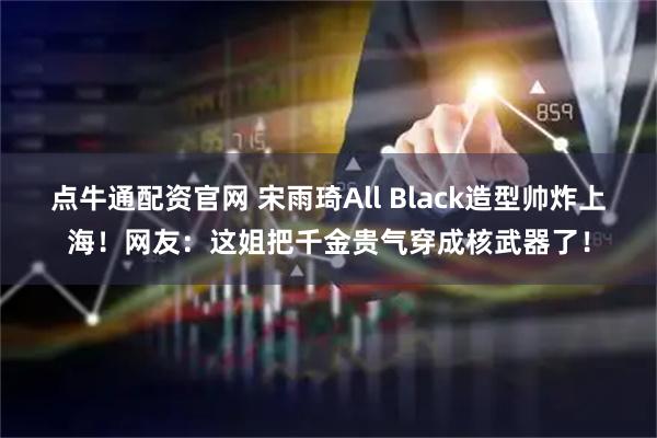 点牛通配资官网 宋雨琦All Black造型帅炸上海！网友：这姐把千金贵气穿成核武器了！