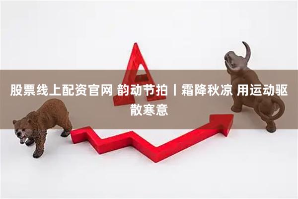 股票线上配资官网 韵动节拍丨霜降秋凉 用运动驱散寒意