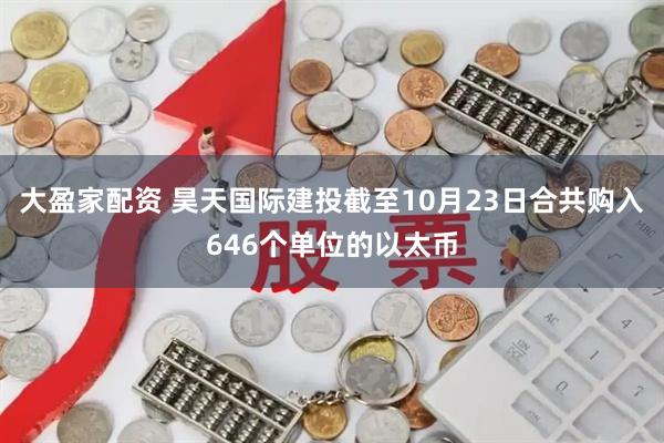 大盈家配资 昊天国际建投截至10月23日合共购入646个单位的以太币