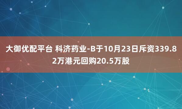 大御优配平台 科济药业-B于10月23日斥资339.82万港元回购20.5万股
