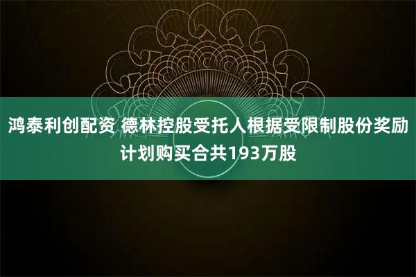 鸿泰利创配资 德林控股受托人根据受限制股份奖励计划购买合共193万股