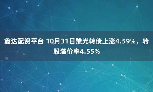 鑫达配资平台 10月31日豫光转债上涨4.59%，转股溢价率4.55%