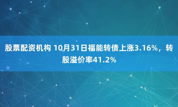 股票配资机构 10月31日福能转债上涨3.16%，转股溢价率41.2%