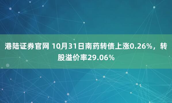 港陆证券官网 10月31日南药转债上涨0.26%，转股溢价率29.06%