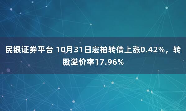 民银证券平台 10月31日宏柏转债上涨0.42%，转股溢价率17.96%