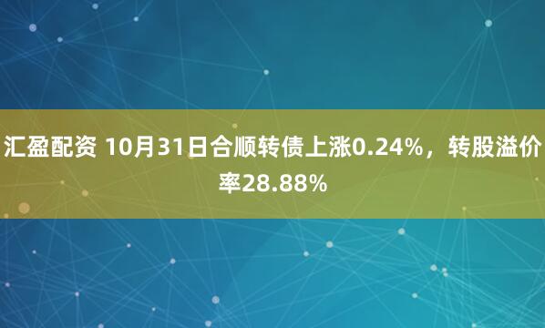 汇盈配资 10月31日合顺转债上涨0.24%，转股溢价率28.88%