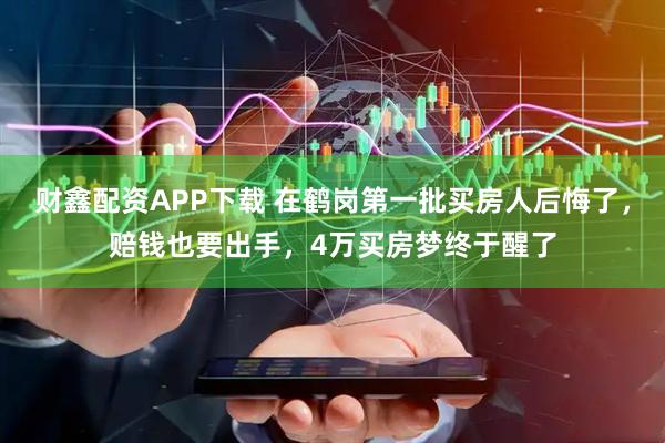 财鑫配资APP下载 在鹤岗第一批买房人后悔了，赔钱也要出手，4万买房梦终于醒了