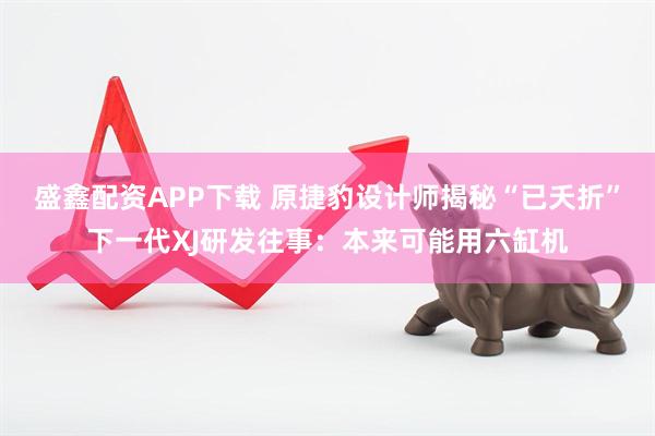 盛鑫配资APP下载 原捷豹设计师揭秘“已夭折”下一代XJ研发往事：本来可能用六缸机