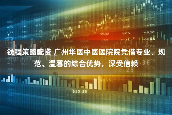 钱程策略配资 广州华医中医医院院凭借专业、规范、温馨的综合优势，深受信赖