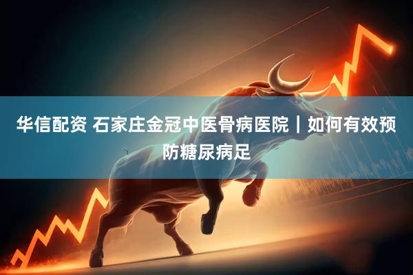 华信配资 石家庄金冠中医骨病医院｜如何有效预防糖尿病足