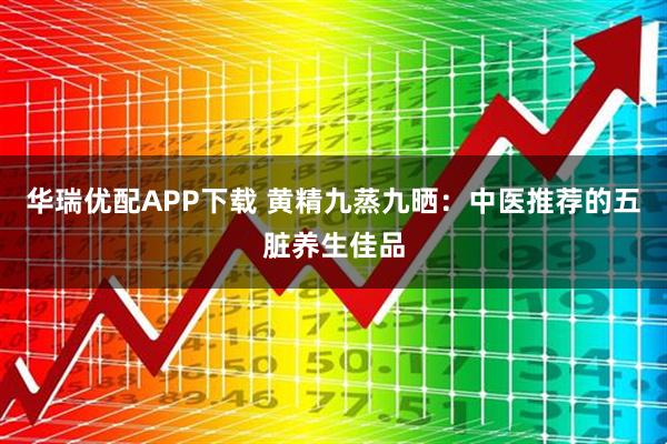 华瑞优配APP下载 黄精九蒸九晒：中医推荐的五脏养生佳品