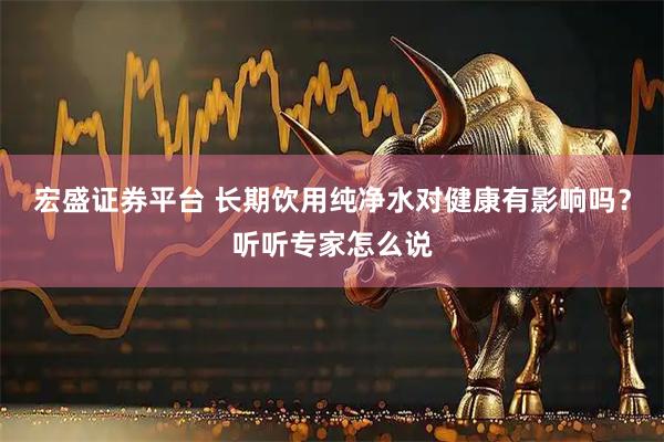宏盛证券平台 长期饮用纯净水对健康有影响吗？听听专家怎么说