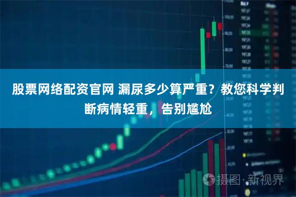 股票网络配资官网 漏尿多少算严重？教您科学判断病情轻重，告别尴尬