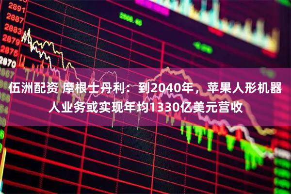 伍洲配资 摩根士丹利：到2040年，苹果人形机器人业务或实现年均1330亿美元营收