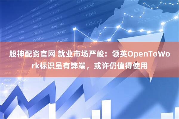 股神配资官网 就业市场严峻：领英OpenToWork标识虽有弊端，或许仍值得使用
