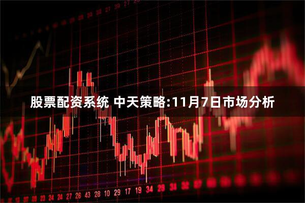 股票配资系统 中天策略:11月7日市场分析