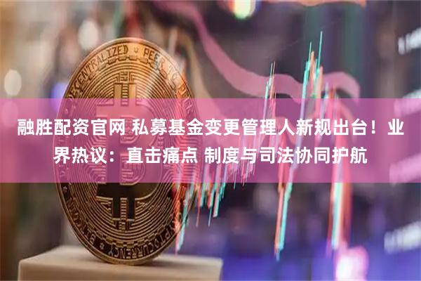 融胜配资官网 私募基金变更管理人新规出台！业界热议：直击痛点 制度与司法协同护航