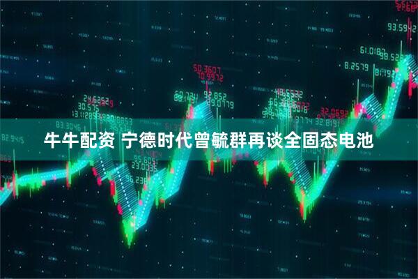 牛牛配资 宁德时代曾毓群再谈全固态电池