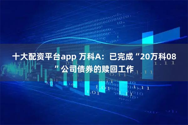 十大配资平台app 万科A：已完成“20万科08”公司债券的赎回工作