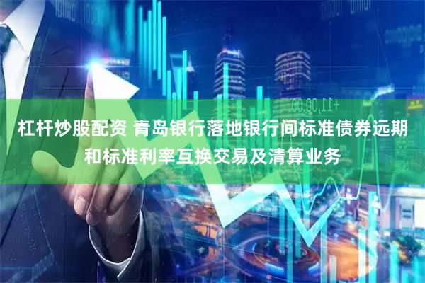 杠杆炒股配资 青岛银行落地银行间标准债券远期和标准利率互换交易及清算业务