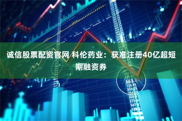 诚信股票配资官网 科伦药业：获准注册40亿超短期融资券