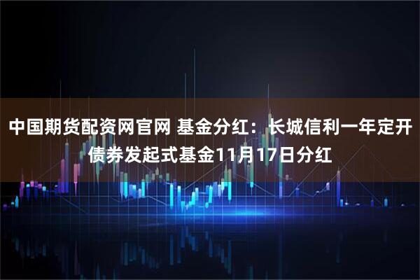 中国期货配资网官网 基金分红：长城信利一年定开债券发起式基金11月17日分红