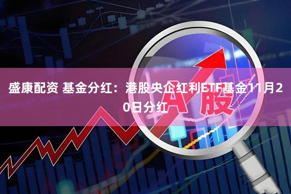 盛康配资 基金分红：港股央企红利ETF基金11月20日分红