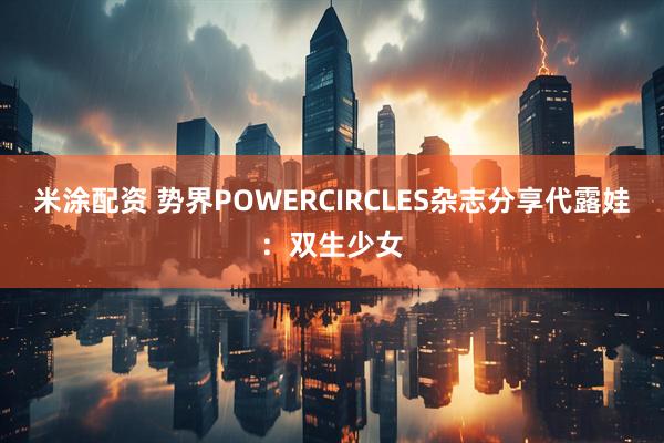 米涂配资 势界POWERCIRCLES杂志分享代露娃：双生少女