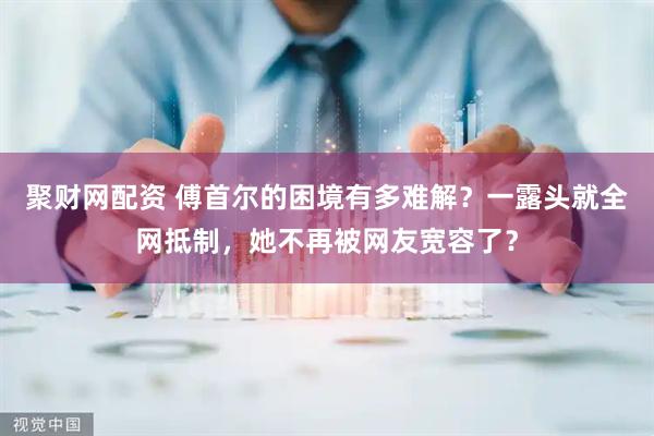 聚财网配资 傅首尔的困境有多难解？一露头就全网抵制，她不再被网友宽容了？