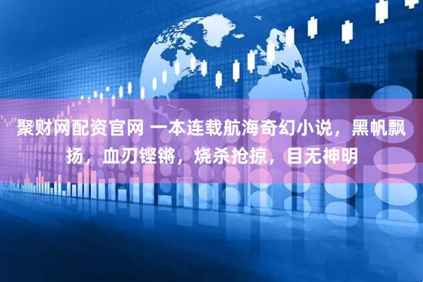 聚财网配资官网 一本连载航海奇幻小说，黑帆飘扬，血刃铿锵，烧杀抢掠，目无神明