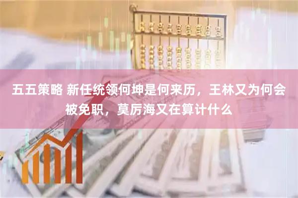 五五策略 新任统领何坤是何来历，王林又为何会被免职，莫厉海又在算计什么