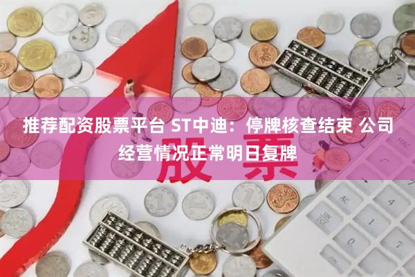 推荐配资股票平台 ST中迪：停牌核查结束 公司经营情况正常明日复牌