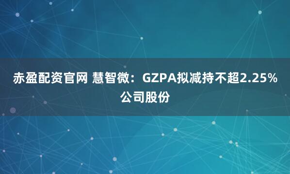 赤盈配资官网 慧智微：GZPA拟减持不超2.25%公司股份