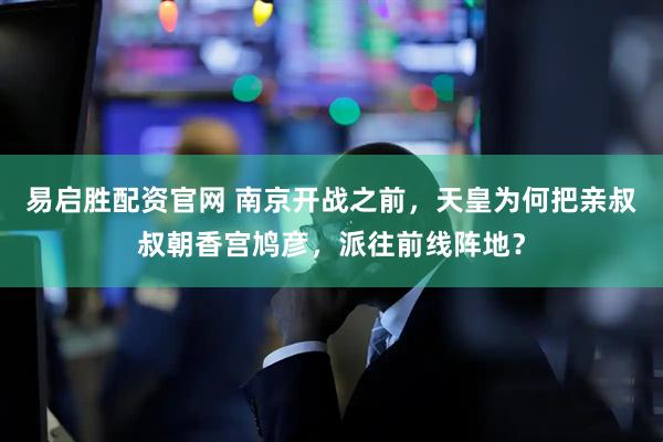 易启胜配资官网 南京开战之前，天皇为何把亲叔叔朝香宫鸠彦，派往前线阵地？