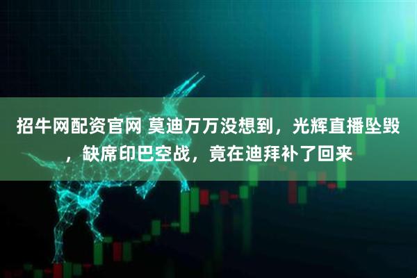 招牛网配资官网 莫迪万万没想到，光辉直播坠毁，缺席印巴空战，竟在迪拜补了回来